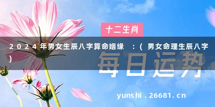 2024年男女生辰八字算命姻缘 :(男女命理生辰八字)